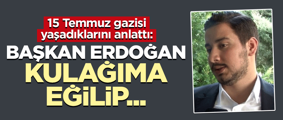15 Temmuz gazisi anlattı: Erdoğan kulağıma eğilip...
