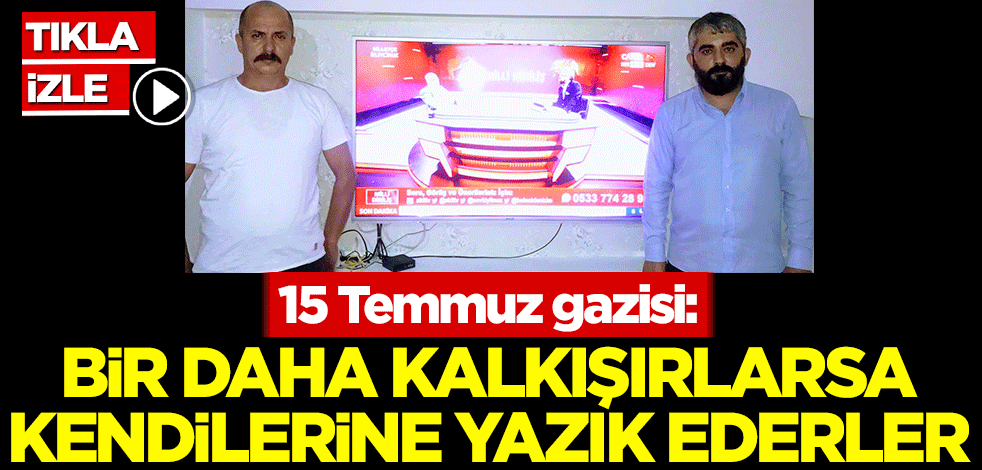 15 Temmuz gazisi: Bir daha kalkışırlarsa kendilerine yazık ederler
