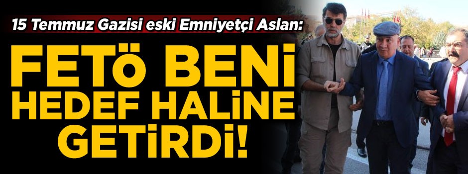 15 Temmuz Gazisi eski emniyetçi Aslan: FETÖ beni hedef haline getirdi