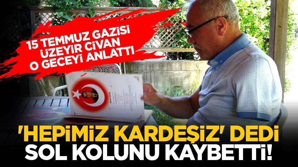 15 Temmuz gazisi Üzeyir Civan o geceyi anlattı: 'Hepimiz kardeşiz' dedi sol kolunu kaybetti!