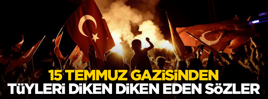 15 Temmuz gazisinden tüyleri diken diken eden sözler