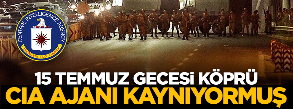 15 Temmuz gecesi köprüde CIA ajanı kaynıyormuş!