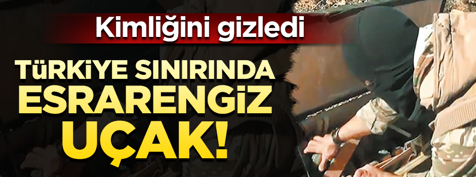 Türkiye sınırında esrarengiz uçak...