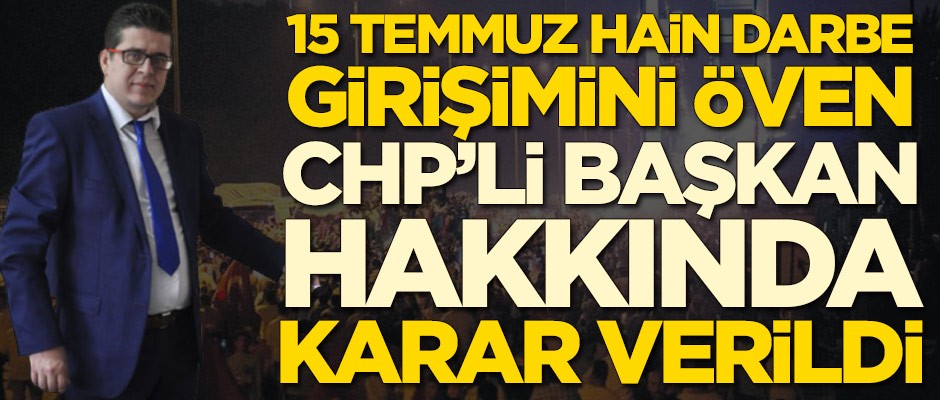 15 Temmuz hain darbe girişimini öven CHP'li başkan hakkında karar verildi