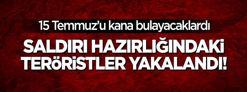 15 Temmuz için saldırı hazırlığı yapan teröristler yakalandı!