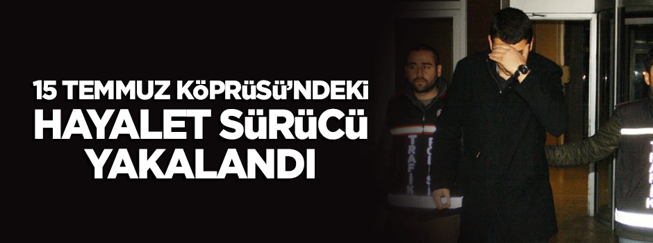 15 Temmuz Köprüsü’ndeki ‘hayalet sürücü’ yakalandı