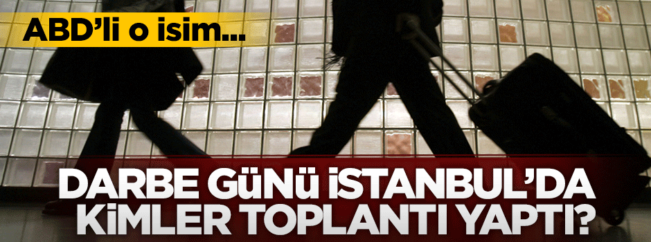 15 Temmuz sabahı Türkiye'ye gelen ABD'li o isim!