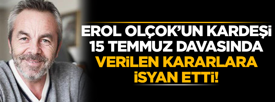 15 Temmuz şehidi Erol Olçok'un kardeşi verilen kararlara tepki gösterdi