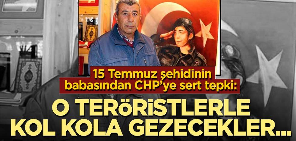 15 Temmuz şehidinin babasından CHP’ye sert tepki: Bunlar dünyanın en namussuz şerefsiz insanları
