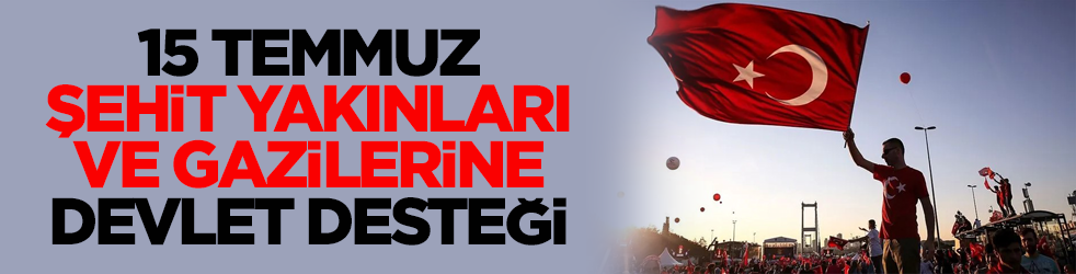 15 Temmuz şehit yakınları ve gazilerine devlet desteği