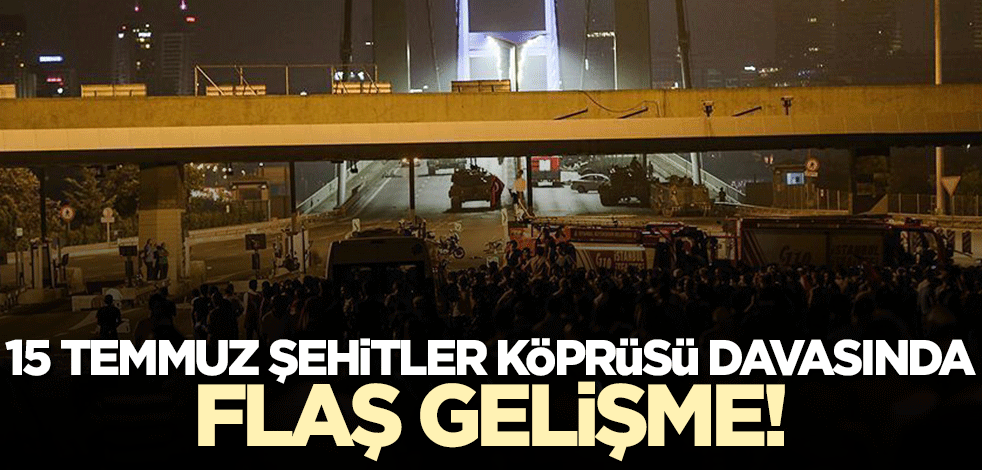 15 Temmuz Şehitler Köprüsü davasında flaş gelişme!