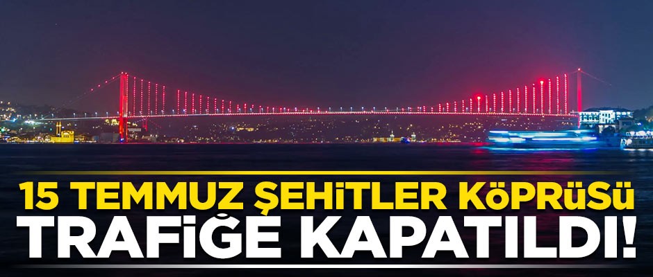15 Temmuz Şehitler Köprüsü saat 03.00 itibariyle trafiğe kapatıldı!