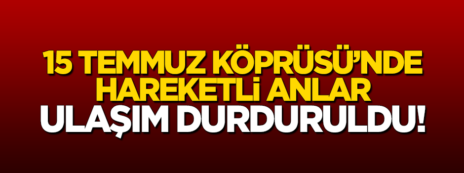 15 Temmuz Şehitler Köprüsü'nde hareketli anlar
