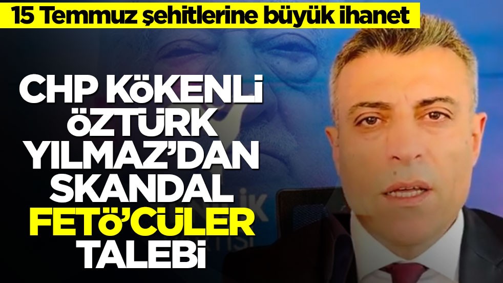 15 Temmuz şehitlerine büyük ihanet! CHP kökenli Öztürk Yılmaz’dan skandal FETÖ’cüler talebi