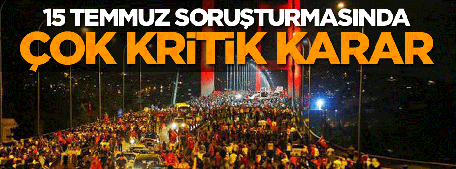 15 Temmuz soruşturmasında çok kritik karar