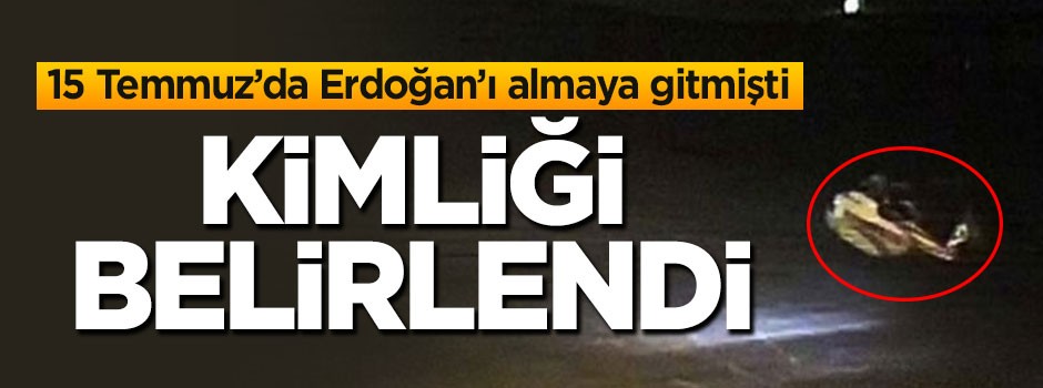 15 Temmuz'da Erdoğan'ı almaya gitmişti! Kimliği belirlendi