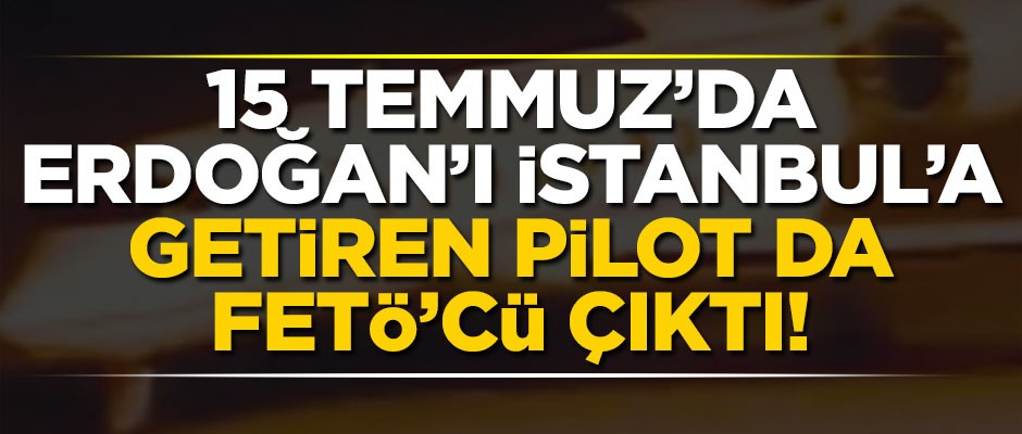 15 Temmuz'da Erdoğan'ı Dalaman'dan getiren pilot FETÖ'cü çıktı
