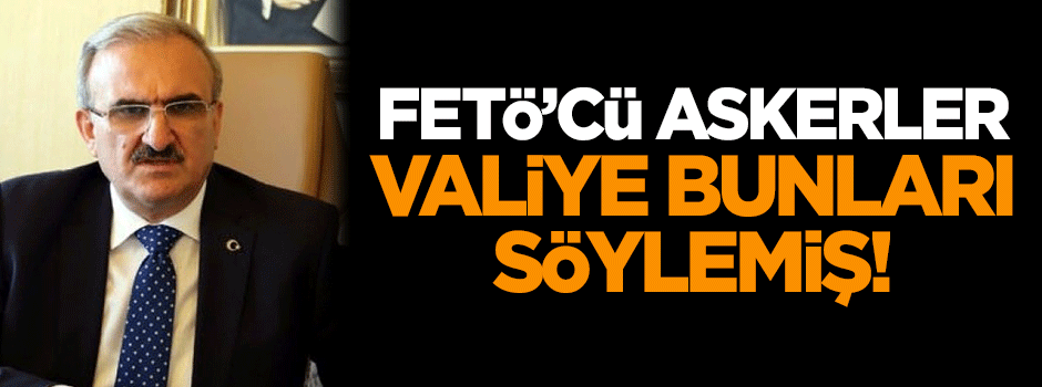 15 Temmuz'da FETÖ'cü askerler valiye bunları söylemiş!