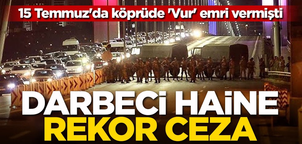 15 Temmuz'da köprüde 'Vur' emri vermişti! FETÖ'cü haine rekor ceza