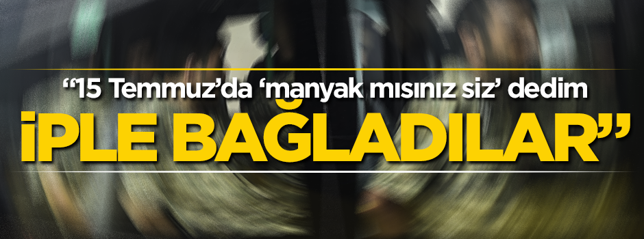 "15 Temmuz'da, 'Manyak mısınız ne darbesi' dedim, iple bağladılar"