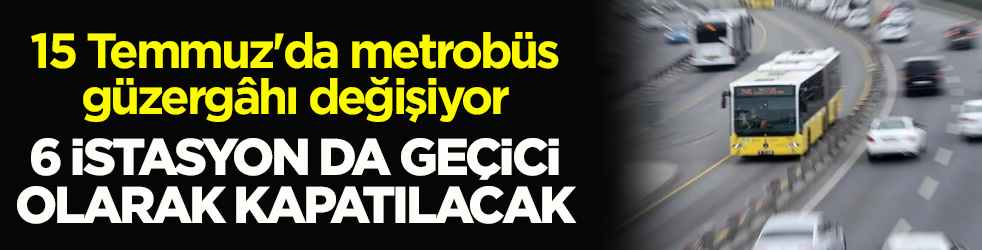 15 Temmuz'da metrobüs güzergâhı değişiyor! 6 istasyon da geçici olarak kapatılacak