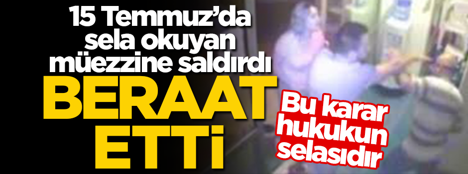 15 Temmuz'da müezzine saldıranlar beraat etti! Bu karar hukukun selasıdır