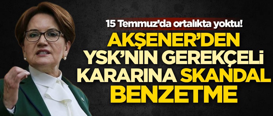 15 Temmuz’da ortalıkta yoktu! Meral Akşener’den YSK’nın gerekçeli kararına skandal benzetme