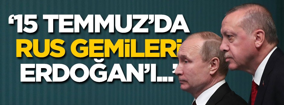 '15 Temmuz'da Rus gemileri Erdoğan'ı...'