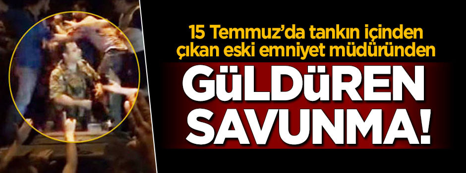 15 Temmuz'da tanktan çıkan emniyet müdüründen komik savunma!