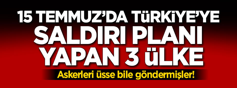 15 Temmuz'da Türkiye'ye saldırı planı yapan 3 ülke