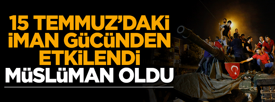 15 Temmuz'daki 'İman gücü'nden etkilenerek Müslüman oldu