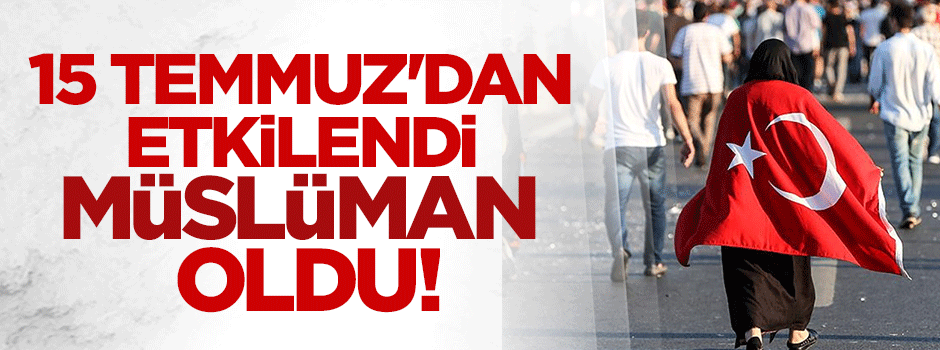 15 Temmuz'dan etkilendi, İslam'a girdi