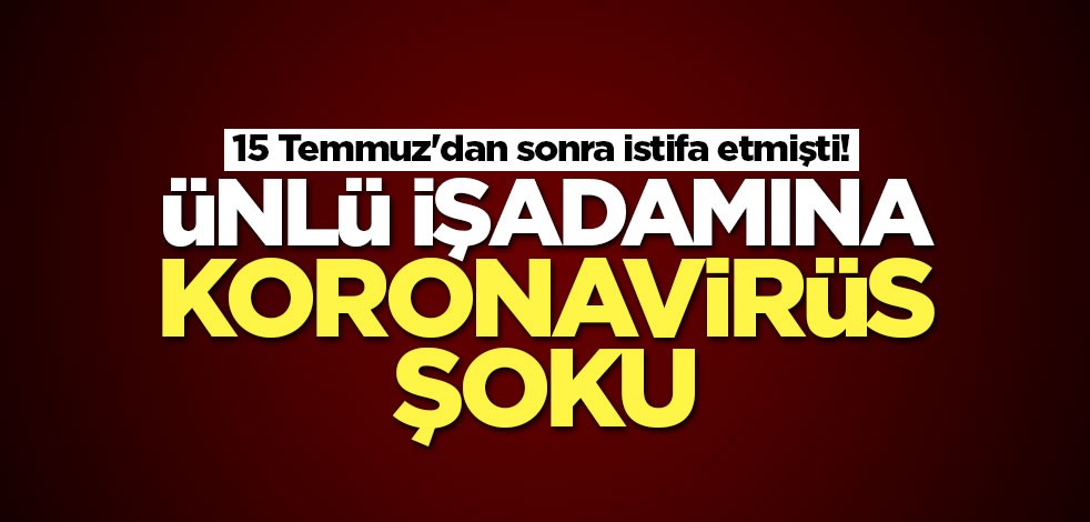 15 Temmuz'dan sonra istifa etmişti! Ünlü işadamına koronavirüs şoku