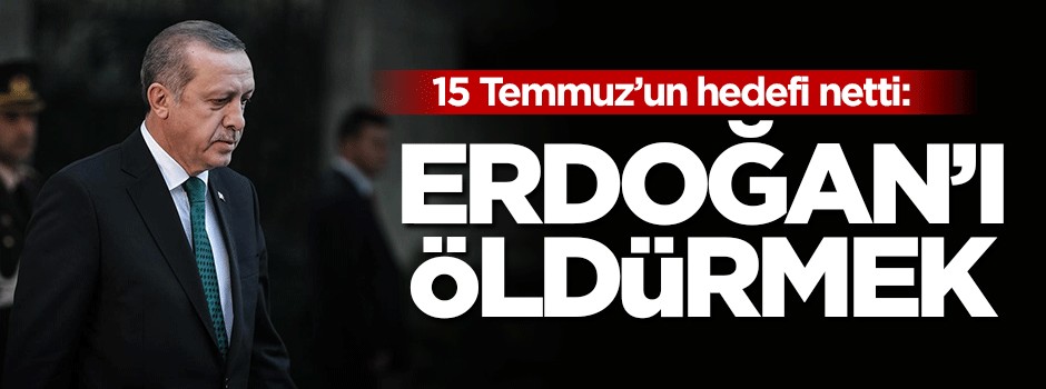15 Temmuz'un hedefi netti: Erdoğan'ı öldürmek