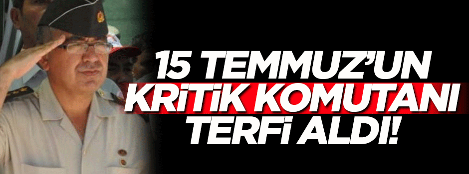 15 Temmuz'un kritik komutanına terfi!