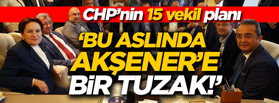 CHP'nin '15 vekil' planı! 'Aslında Akşener'e tuzak kurdular'