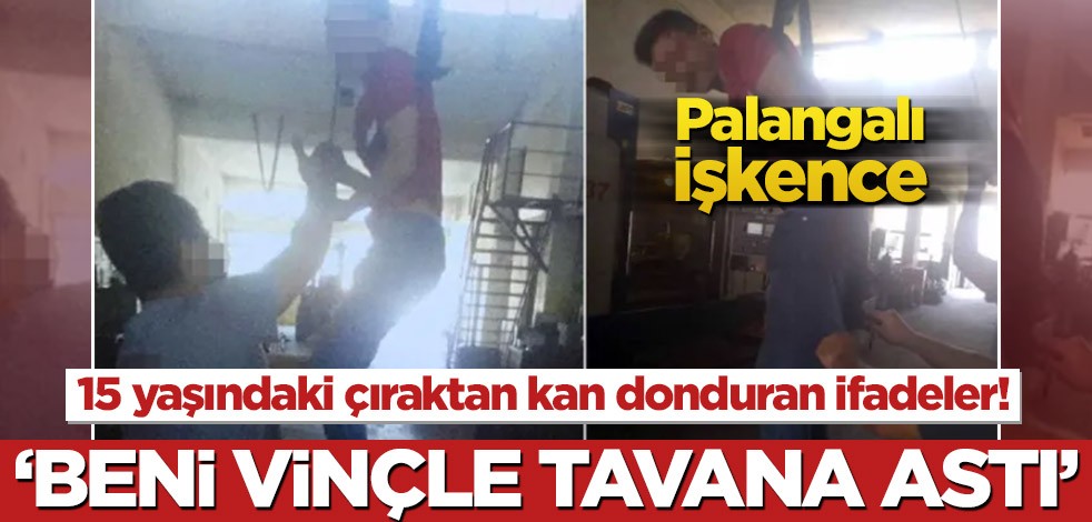15 yaşındaki çıraktan kan donduran ifadeler! ‘Beni vinçle tavana astı’
