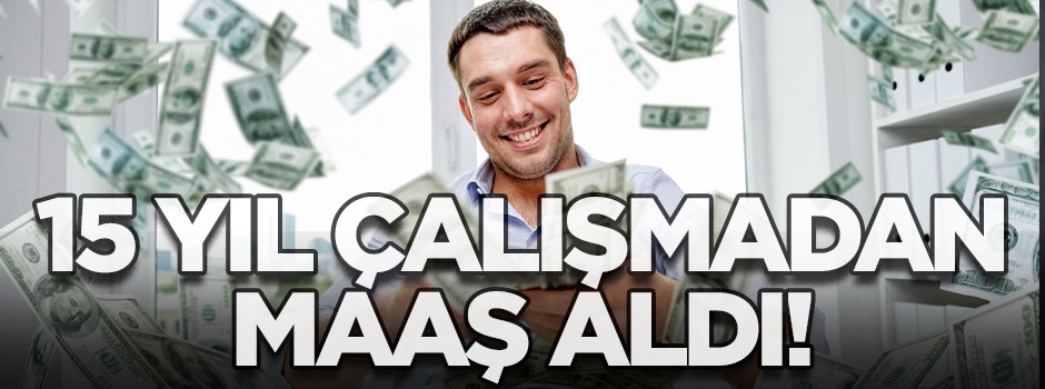 15 yıl çalışmadan maaş aldı