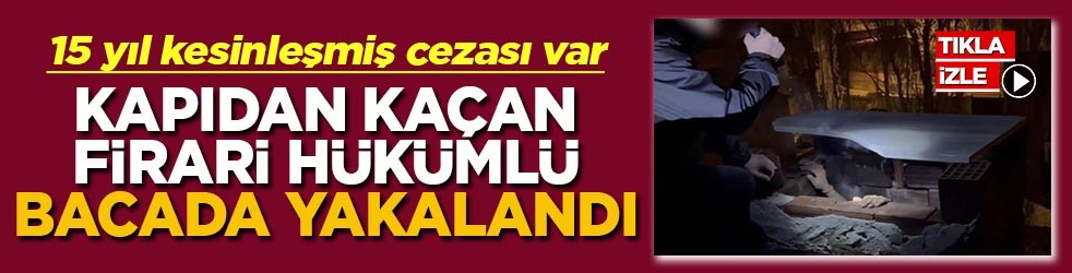 15 yıl kesinleşmiş cezası var Kapıdan kaçan firari hükümlü bacada yakalandı