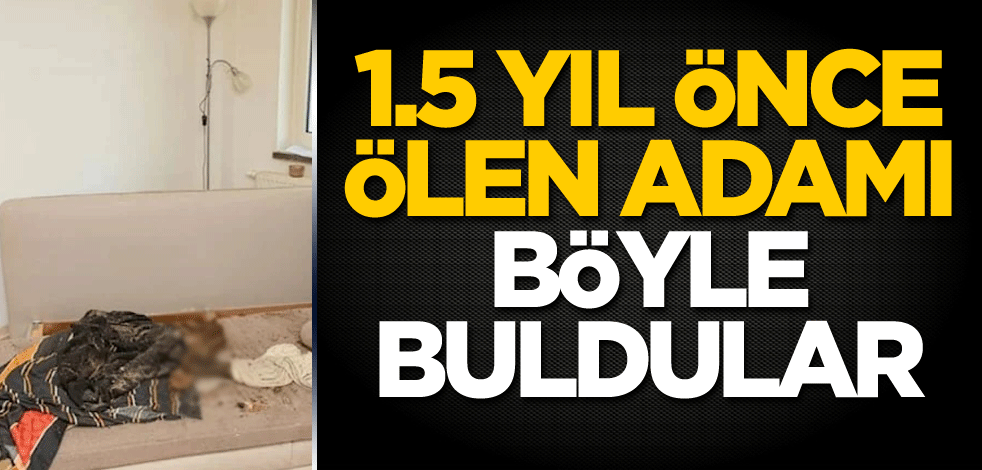 1.5 yıl önce evinde ölen adamı böyle buldular