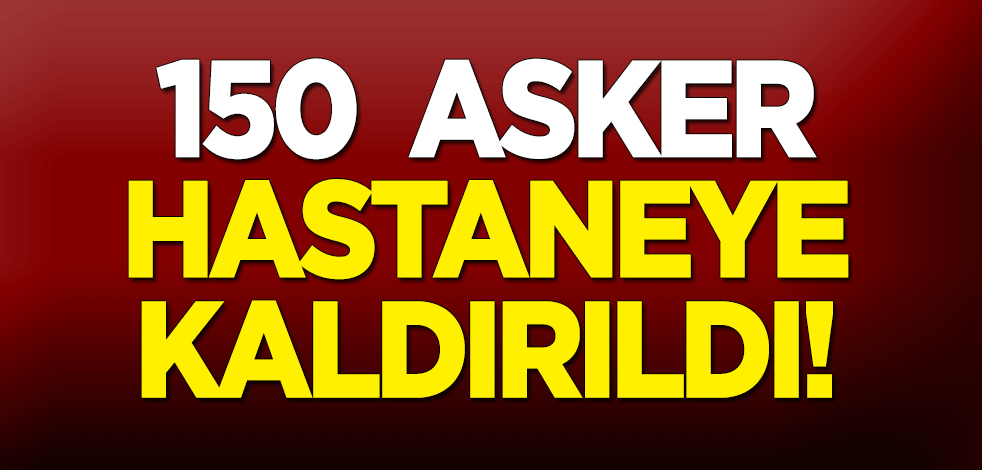 150 asker hastaneye kaldırıldı!