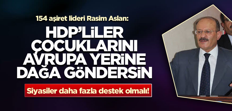 154 aşiret lideri Rasim Aslan: HDP’liler çocuklarını Avrupa yerine dağa göndersin