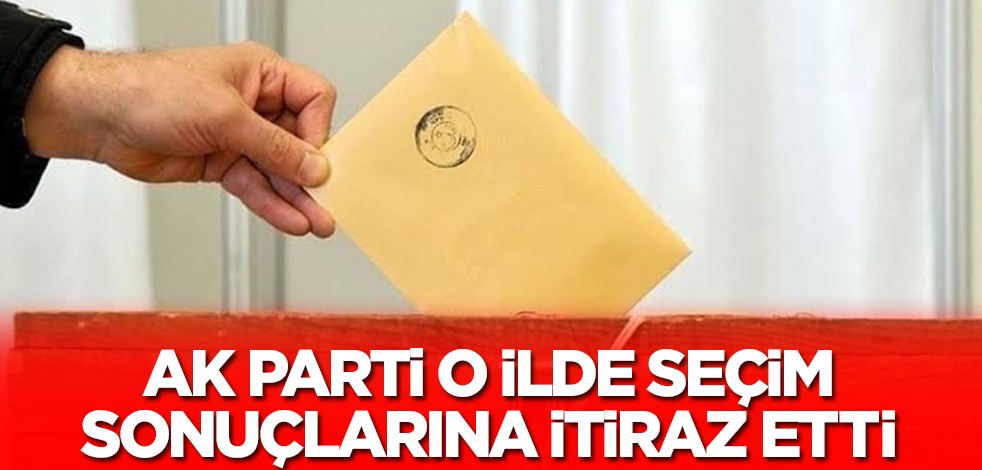158 oyla kaybedilmişti! AK Parti o ildeki seçim sonuçlarına itiraz etti