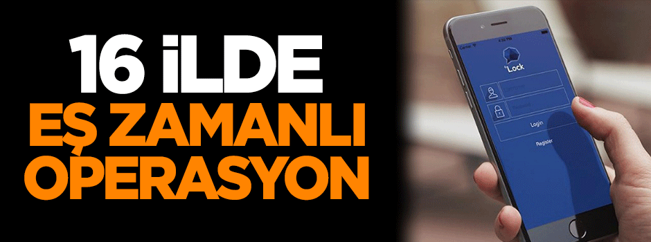 16 ilde eş zamanlı operasyon!