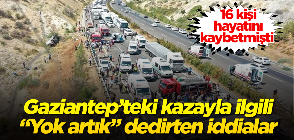 16 kişi hayatını kaybetmişti! Gaziantep'teki kazayla ilgili "Yok artık" dedirten iddialar