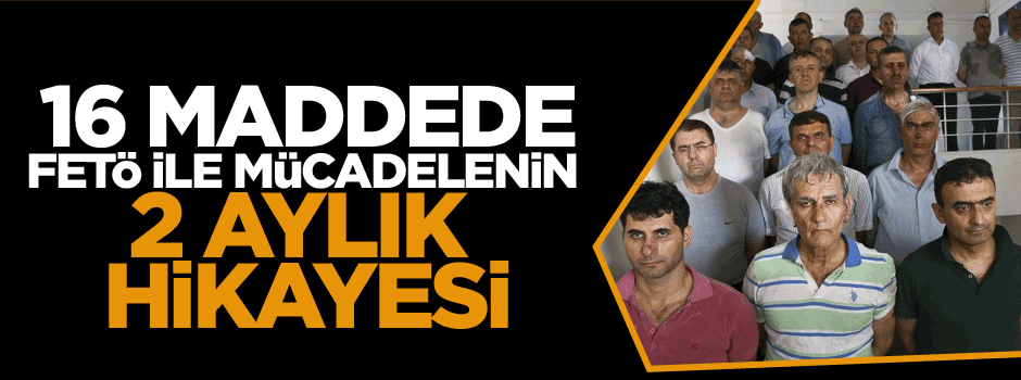 16 Maddede FETÖ ile mücadelenin 2 aylık hikayesi