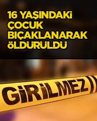 16 yaşındaki çocuk bıçaklanarak öldürüldü