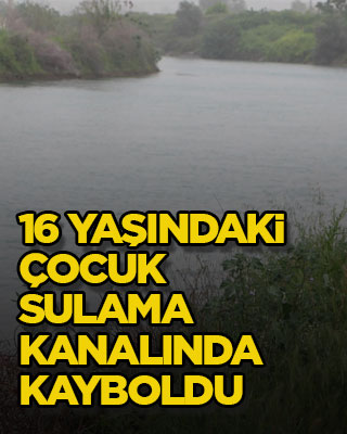 16 yaşındaki çocuk sulama kanalında kayboldu