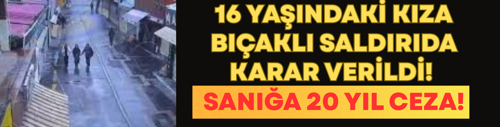 16 yaşındaki kıza bıçaklı saldırıda karar verildi! 20 yıl ceza