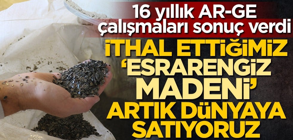 16 yıllık AR-GE çalışmaları sonuç verdi! İthal ettiğimiz 'esrarengiz madeni' artık dünyaya satıyoruz